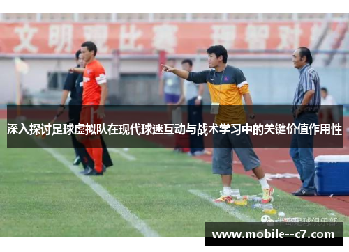 深入探讨足球虚拟队在现代球迷互动与战术学习中的关键价值作用性