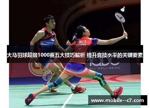 大马羽球超级1000赛五大技巧解析 提升竞技水平的关键要素