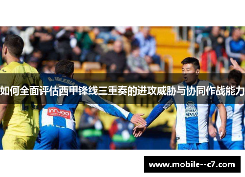 如何全面评估西甲锋线三重奏的进攻威胁与协同作战能力