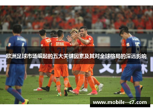 欧洲足球市场崛起的五大关键因素及其对全球格局的深远影响