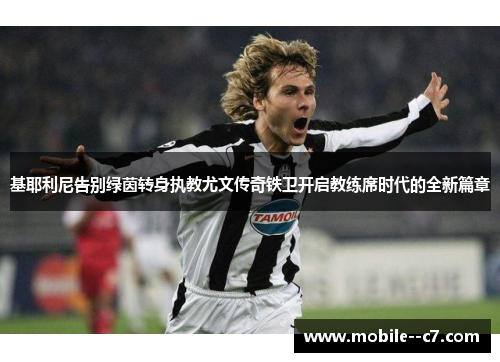 基耶利尼告别绿茵转身执教尤文传奇铁卫开启教练席时代的全新篇章