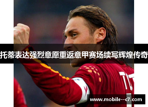 托蒂表达强烈意愿重返意甲赛场续写辉煌传奇