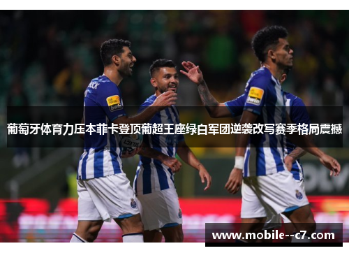 葡萄牙体育力压本菲卡登顶葡超王座绿白军团逆袭改写赛季格局震撼