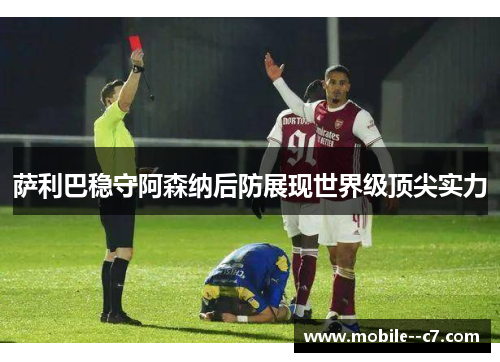 萨利巴稳守阿森纳后防展现世界级顶尖实力