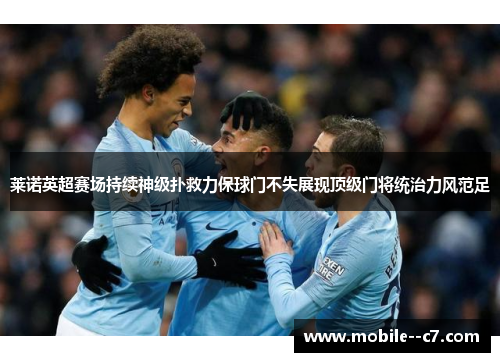 莱诺英超赛场持续神级扑救力保球门不失展现顶级门将统治力风范足