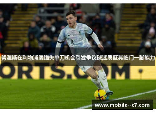 努涅斯在利物浦屡错失单刀机会引发争议球迷质疑其临门一脚能力