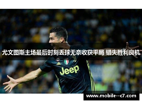 尤文图斯主场最后时刻丢球无奈收获平局 错失胜利良机
