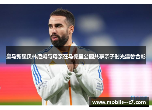 皇马新星贝林厄姆与母亲在马德里公园共享亲子时光温馨合影