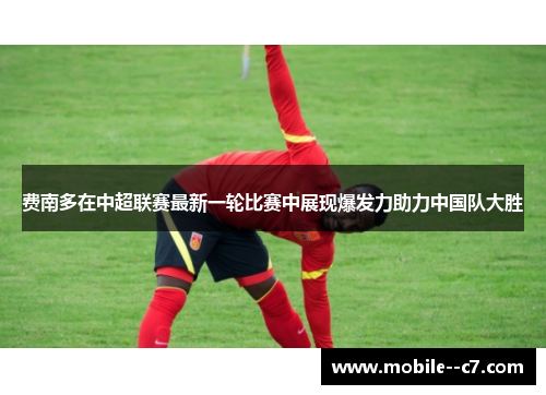 费南多在中超联赛最新一轮比赛中展现爆发力助力中国队大胜