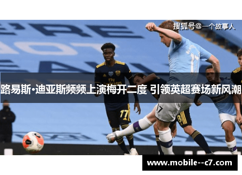 路易斯·迪亚斯频频上演梅开二度 引领英超赛场新风潮